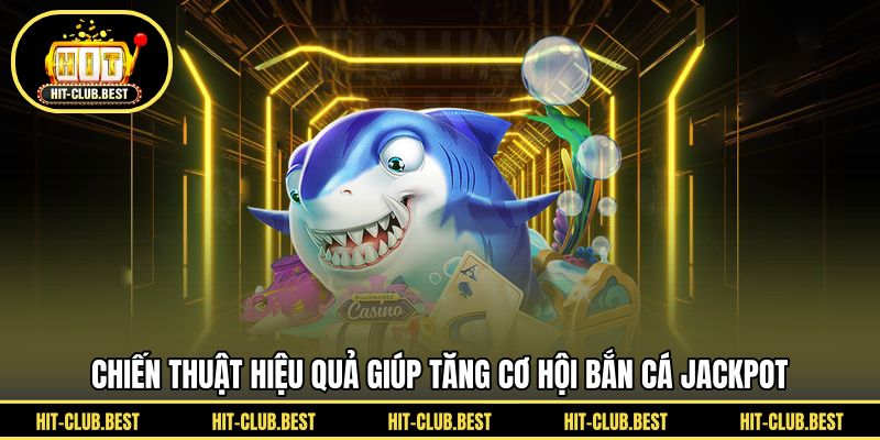 Chiến thuật hiệu quả giúp tăng cơ hội bắn cá jackpot