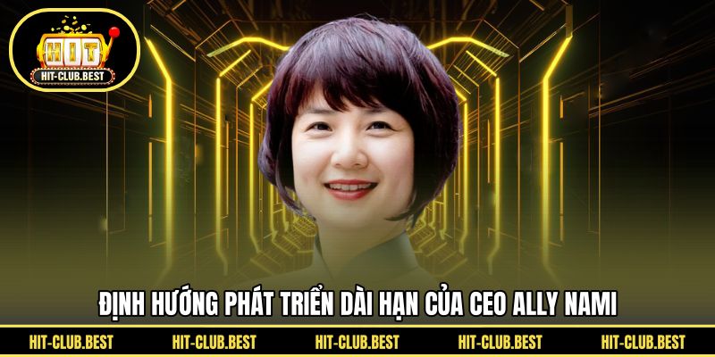 Định hướng phát triển dài hạn của CEO Ally Nami